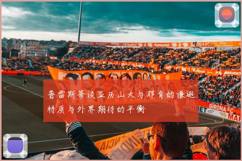 普雷斯蒂谈亚历山大与邓肯的谦逊特质与外界期待的平衡
