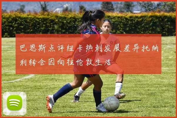 巴恩斯点评纽卡热刺发展差异托纳利转会因向往伦敦生活