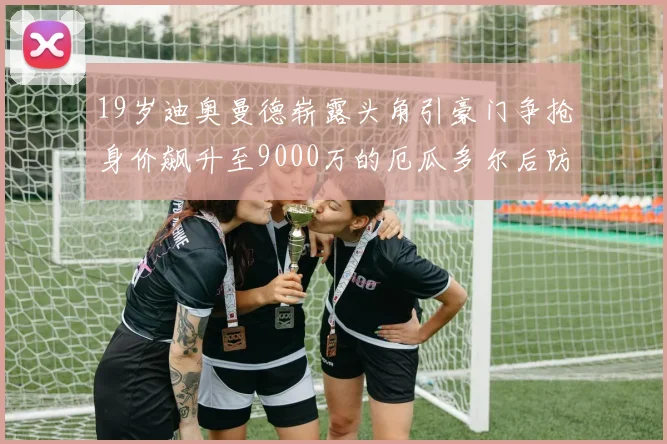 19岁迪奥曼德崭露头角引豪门争抢身价飙升至9000万的厄瓜多尔后防新星