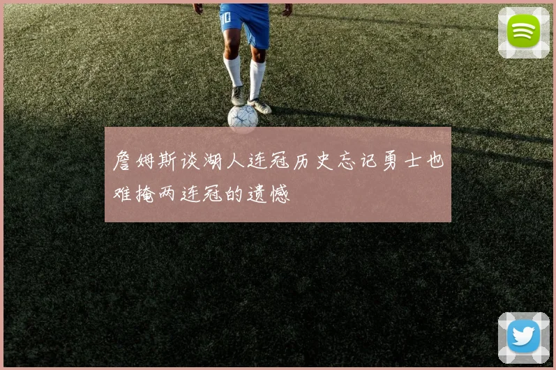 詹姆斯谈湖人连冠历史忘记勇士也难掩两连冠的遗憾