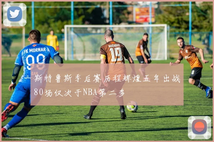 斯特鲁斯季后赛历程辉煌五年出战80场仅次于NBA第二多