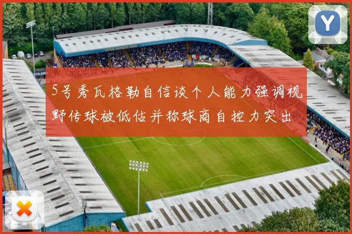 5号秀瓦格勒自信谈个人能力强调视野传球被低估并称球商自控力突出