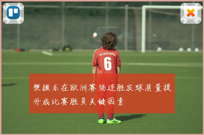 樊振东在欧洲赛场连胜发球质量提升成比赛胜负关键因素