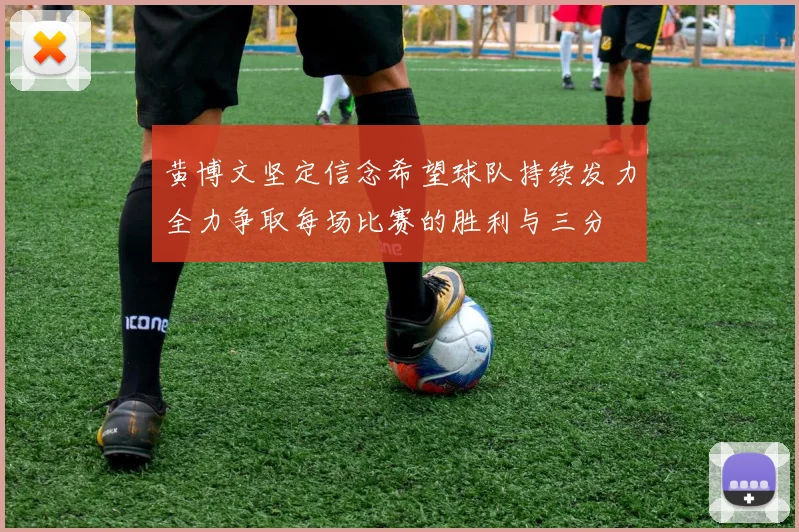 黄博文坚定信念希望球队持续发力全力争取每场比赛的胜利与三分