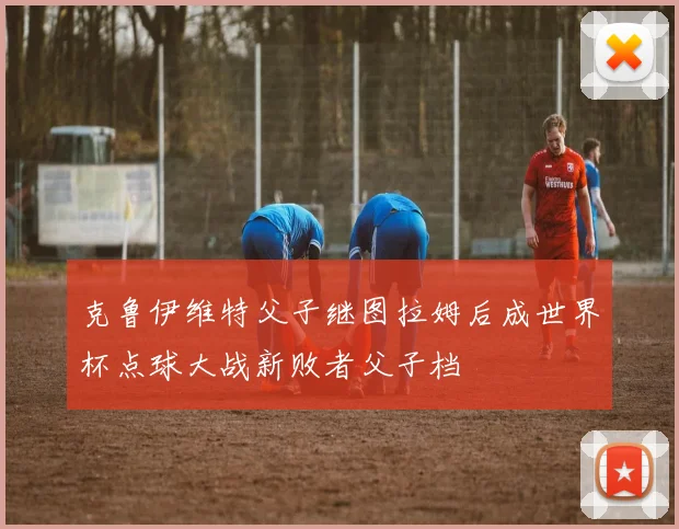 克鲁伊维特父子继图拉姆后成世界杯点球大战新败者父子档
