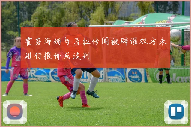 霍芬海姆与马拉传闻被辟谣双方未进行报价或谈判
