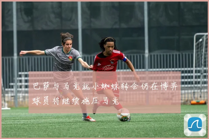 巴萨与马竞就小蜘蛛转会仍在博弈球员将继续施压马竞