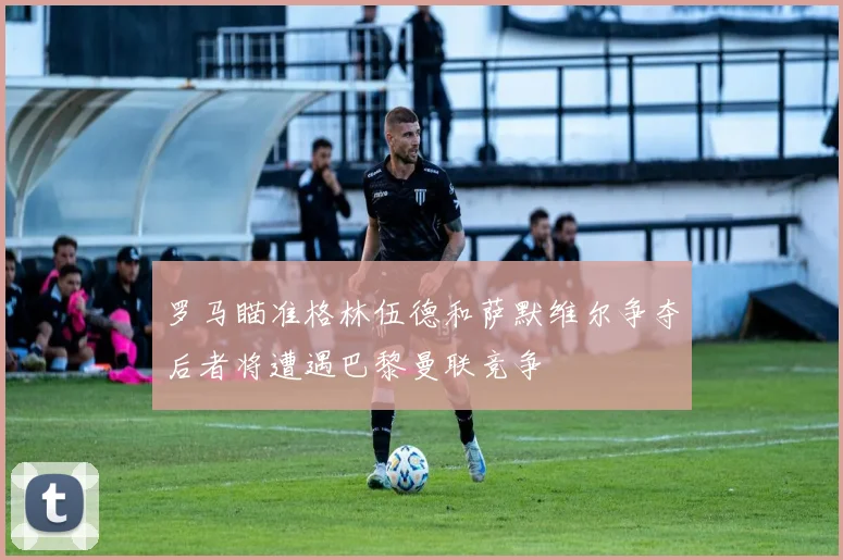 罗马瞄准格林伍德和萨默维尔争夺后者将遭遇巴黎曼联竞争