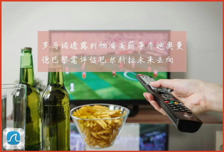 罗马诺透露利物浦高薪争夺迪奥曼德巴黎需评估巴尔科拉未来去向