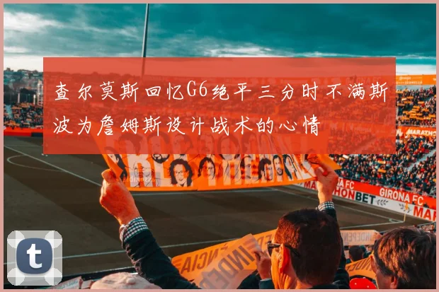 查尔莫斯回忆G6绝平三分时不满斯波为詹姆斯设计战术的心情