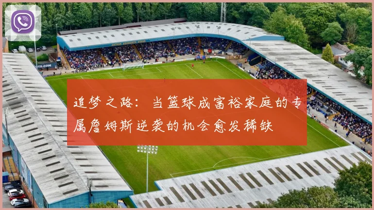 追梦之路：当篮球成富裕家庭的专属詹姆斯逆袭的机会愈发稀缺