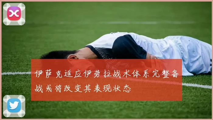 伊萨克适应伊劳拉战术体系完整备战或将改变其表现状态