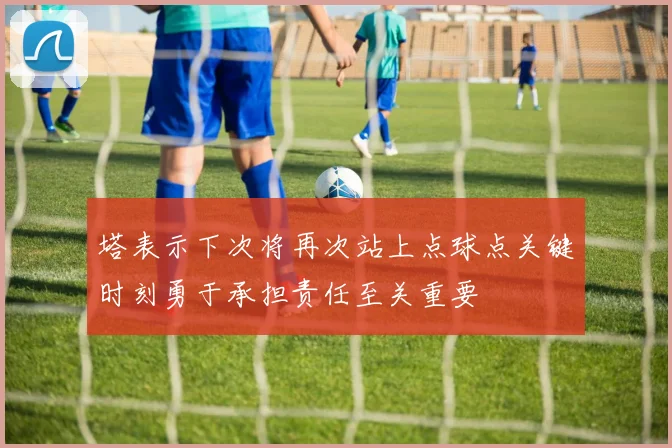 塔表示下次将再次站上点球点关键时刻勇于承担责任至关重要