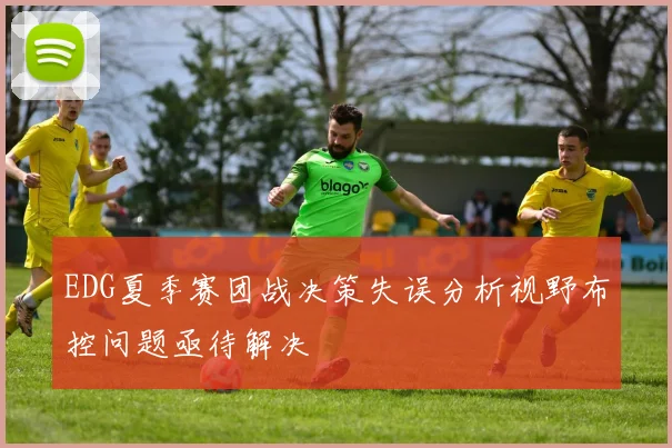 EDG夏季赛团战决策失误分析视野布控问题亟待解决