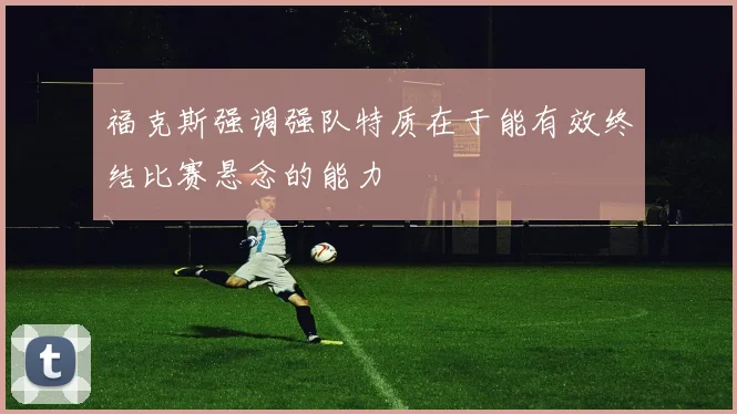 福克斯强调强队特质在于能有效终结比赛悬念的能力